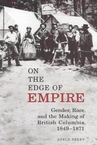 On the Edge of Empire: Gender, Race, and the Making of British Columbia, 1849-1871 by Adele Perry