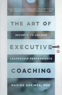 The Art of Executive Coaching: Secrets to Unlock Leadership Performance by Nadine Greiner