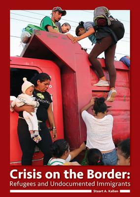 Crisis on the Border: Refugees and Undocumented Immigrants by Stuart A. Kallen