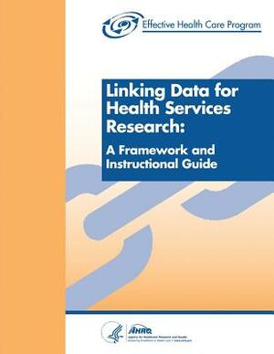 Linking Data for Health Services Research: A Framework and Instructional Guide by Agency for Healthcare Resea And Quality, U.S. Department of Health and Human Services