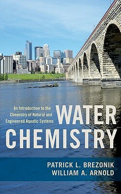 Water Chemistry: An Introduction to the Chemistry of Natural and Engineered Aquatic Systems by William Arnold, Patrick Brezonik