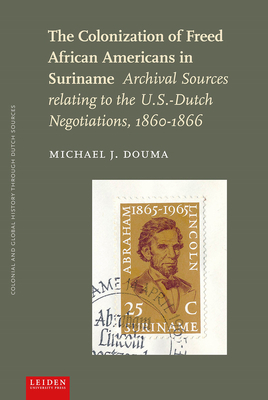 The Colonization of Freed African Americans in Suriname: Archival Sources Relating to the U.S. Dutch Negotiations, 1860-1866 by Michael J. Douma