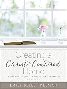 Creating a Christ-Centered Home by Emily Belle Freeman