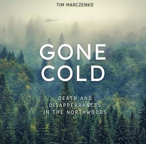 Gone Cold: Death and Disappearances in the Northwoods by Tim Marczenko