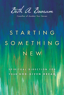 Starting Something New: Spiritual Direction for Your God-Given Dream by Beth A. Booram