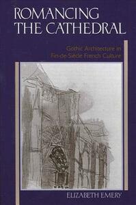 Romancing the Cathedral: Gothic Architecture in Fin-De-Siecle French Culture by Elizabeth Emery