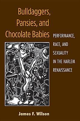 Bulldaggers, Pansies, and Chocolate Babies: Performance, Race, and Sexuality in the Harlem Renaissance by James F. Wilson