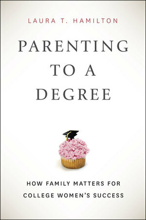 Parenting to a Degree: How Family Matters for College Women's Success by Laura T. Hamilton