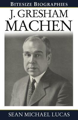Gresham Machen Bitesize Biography by Sean Michael Lucas