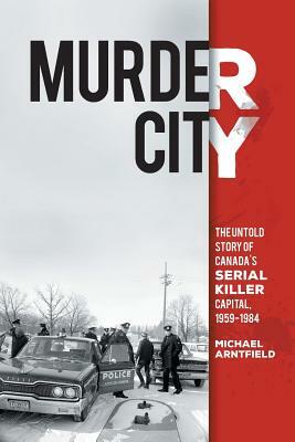 Murder City: The Untold Story of Canada's Serial Killer Capital, 1959-1984 by Michael Arntfield