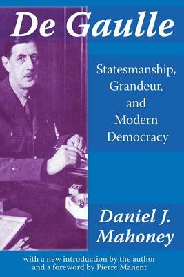 De Gaulle: Statesmanship, Grandeur, and Modern Democracy by Daniel J. Mahoney
