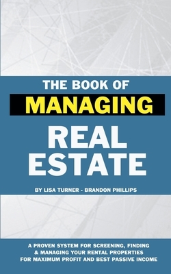 The Book of Managing Real Estate: A proven system for screening, finding & managing your rental properties for maximum profits and best passive income by Brandon Phillips, Lisa Turner
