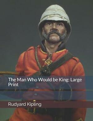 The Man Who Would Be King: Large Print by Rudyard Kipling