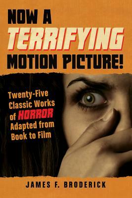 Now a Terrifying Motion Picture!: Twenty-Five Classic Works of Horror Adapted from Book to Film by James F. Broderick