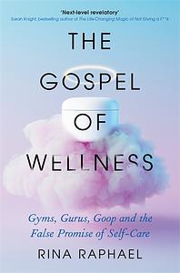 The Gospel of Wellness: Gyms, Gurus, Goop and the False Promise of Self-Care by Rina Raphael