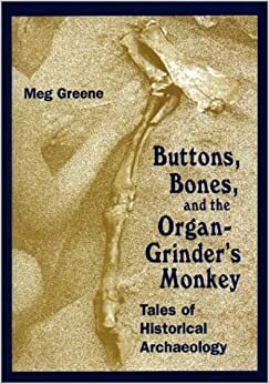 Buttons, Bones and the Organ Grinder's Monkey: Tales of Historical Archaeology by Meg Greene