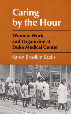 Caring by the Hour: Women, Work, and Organizing at Duke Medical Center by Karen Brodkin Sacks