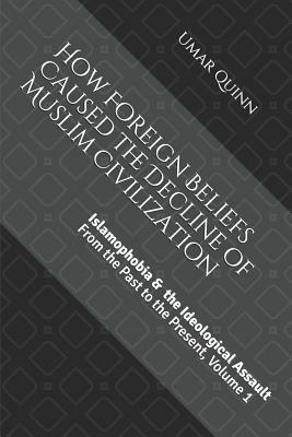 Islamophobia and the Ideological Assault from the Past to the Present Volume 1: How Foreign Beliefs Caused the Decline of Muslim Civilization by Umar Quinn