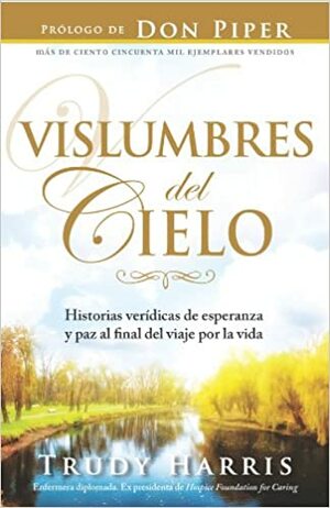 Vislumbres del Cielo: Historias Veridicas de Esperanza y Paz al Final del Viaje Por la Vida by Don Piper, Trudy Harris