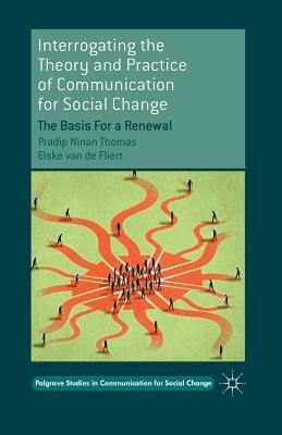 Interrogating the Theory and Practice of Communication for Social Change: The Basis for a Renewal by Elske Van De Fliert, Pradip Ninan Thomas