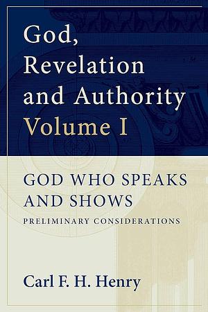 God, Revelation, and Authority, Volume 1: God Who Speaks and Shows by Carl F.H. Henry, Carl F.H. Henry