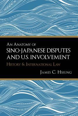 An Anatomy of Sino-Japanese Disputes and U.S. Involvement: History and International Law by James C. Hsiung
