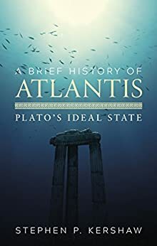 A Brief History of Atlantis: Plato's Ideal State by Stephen P. Kershaw