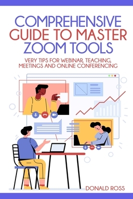 Comprehensive Guide to Master Zoom Tools: Every Tips for Webinar, Teaching, Meetings and Online Conferencing by Donald Ross