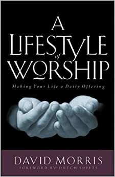 A Lifestyle of Worship: Making Your Life a Daily Offering by Dutch Sheets, David Morris