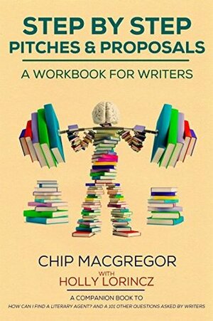 STEP BY STEP PITCHES AND PROPOSALS: A WORKBOOK FOR WRITERS by Chip Macgregor, Holly Lorincz