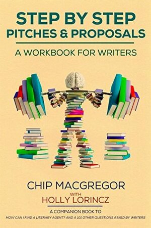 STEP BY STEP PITCHES AND PROPOSALS: A WORKBOOK FOR WRITERS by Holly Lorincz, Chip Macgregor