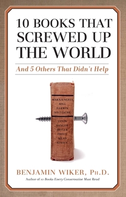 10 Books That Screwed Up the World: And 5 Others That Didn't Help by Benjamin Wiker