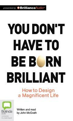 You Don't Have to Be Born Brilliant: How to Design a Magnificent Life by John McGrath