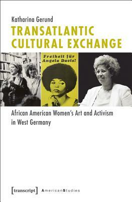 Transatlantic Cultural Exchange: African American Women's Art and Activism in West Germany by Katharina Gerund