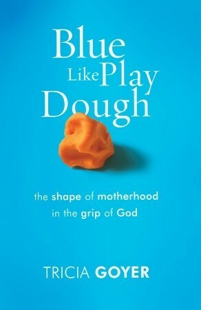 Blue Like Play Dough: The Shape of Motherhood in the Grip of God by Tricia Goyer