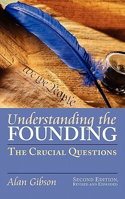 Understanding the Founding: The Crucial Questions?second Edition, Revised and Expanded by Alan Gibson