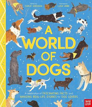 A World of Dogs: A Celebration of Fascinating Facts and Amazing Real-Life Stories for Dog Lovers by Carlie Sorosiak