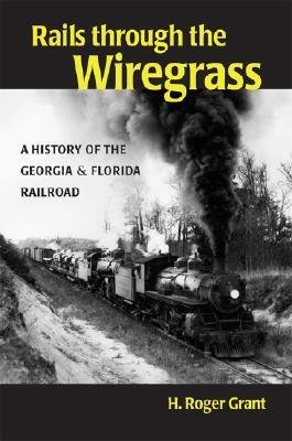 Rails Through the Wiregrass: A History of the Georgia & Florida Railroad by H. Roger Grant