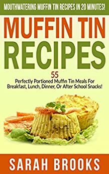 Muffin Tin Recipes: Mouthwatering Muffin Tin Recipes In 20 Minutes! - 55 Perfectly Portioned Muffin Tin Meals For Breakfast, Lunch, Dinner, Or After School ... Cheap, Freezer Dinners, Family Meals) by Sarah Brooks