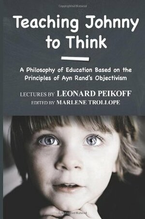 Teaching Johnny to Think: A Philosophy of Education Based on the Principles of Ayn Rand's Objectivism by Marlene Trollope, Leonard Peikoff