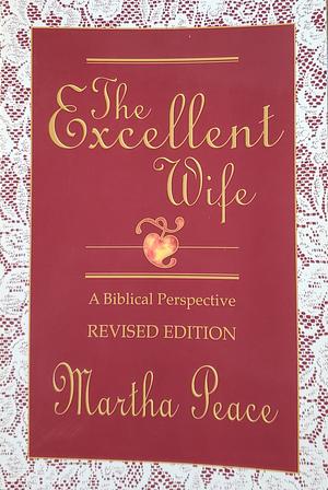 The Excellent Wife: A Biblical Perspective by Martha Peace, Lou Priolo