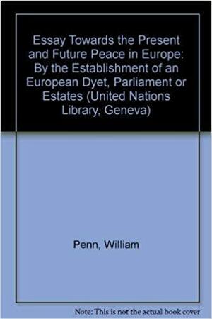 An Essay Towards the Present and Future Peace of Europe: By the Establishment of an European Dyet, Parliament, Or Estates by William Penn