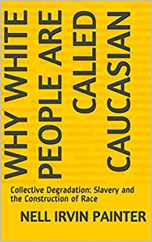 Why White People Are Called Caucasian: Collective Degradation: Slavery and the Construction of Race by Nell Irvin Painter