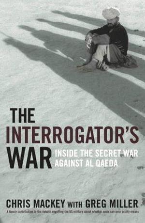 The Interrogator's War : Breaking Al-Qaeda in Afghanistan by Chris Mackey, Chris Mackey