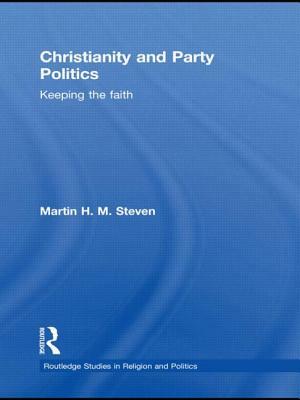 Christianity and Party Politics: Keeping the Faith by Martin H.M. Steven