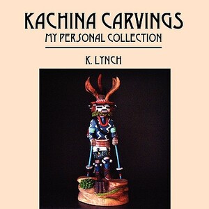 Kachina Carvings: My Personal Collection by K. Lynch