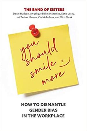 You Should Smile More: How to Dismantle Gender Bias in the Workplace by Cie Nicholson, Dawn Hudson, Katie Lacey, Mitzi Short, Angelique Bellmer Krembs, Lori Tauber Marcus