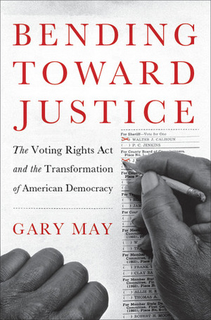 Bending Towards Justice: The Voting Rights Act and the Transformation of American Democracy by Gary May