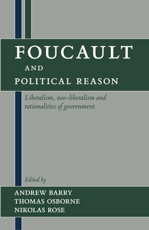 Foucault and Political Reason: Liberalism, Neo-Liberalism, and Rationalities of Government by Andrew Barry, Nikolas Rose, Thomas Osborne