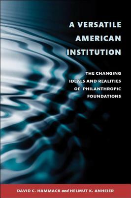 A Versatile American Institution: The Changing Ideals and Realities of Philanthropic Foundations by Helmut K. Anheier, David C. Hammack